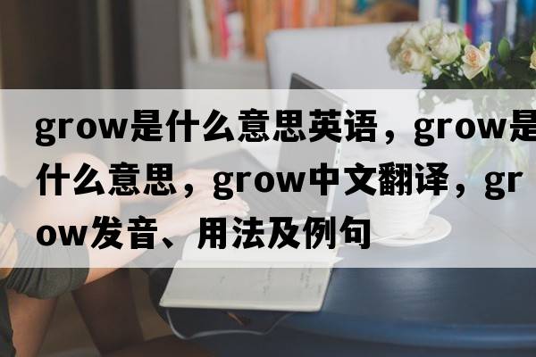 grow是什么意思英語(yǔ)，grow是什么意思，grow中文翻譯，grow發(fā)音、用法及例句