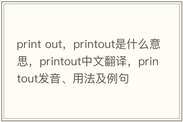 print out，printout是什么意思，printout中文翻譯，printout發(fā)音、用法及例句
