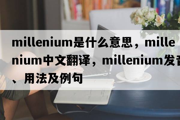 millenium是什么意思，millenium中文翻譯，millenium發(fā)音、用法及例句