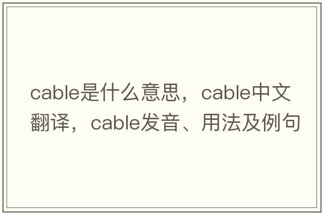 cable是什么意思，cable中文翻譯，cable發(fā)音、用法及例句