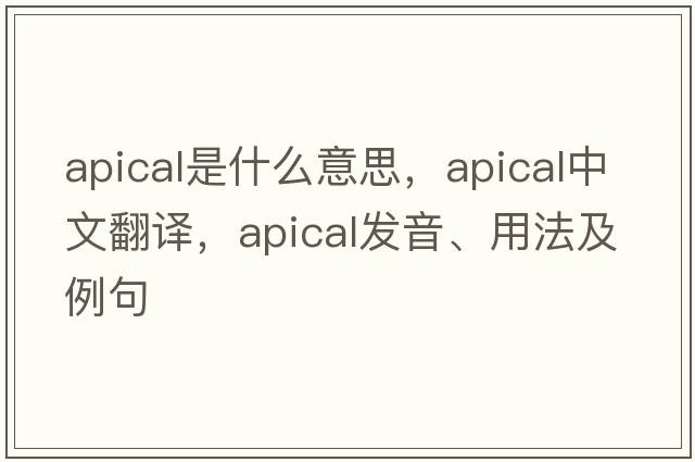 apical是什么意思，apical中文翻譯，apical發(fā)音、用法及例句