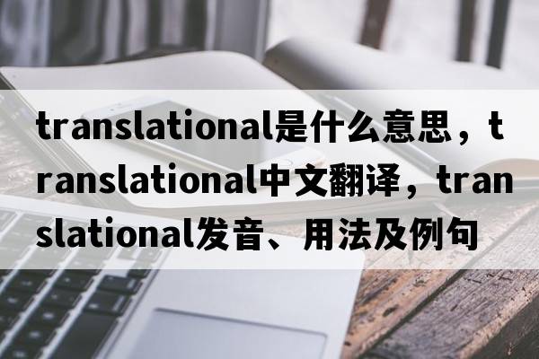 translational是什么意思，translational中文翻譯，translational發(fā)音、用法及例句