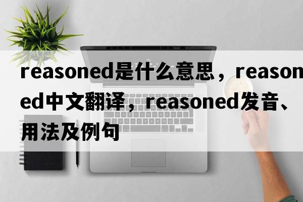 reasoned是什么意思，reasoned中文翻譯，reasoned發(fā)音、用法及例句