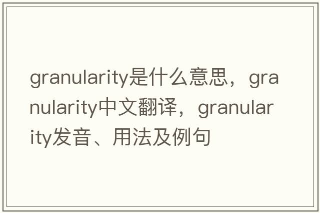 granularity是什么意思，granularity中文翻譯，granularity發(fā)音、用法及例句