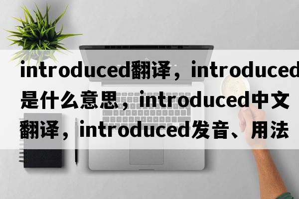 introduced翻譯，introduced是什么意思，introduced中文翻譯，introduced發(fā)音、用法及例句