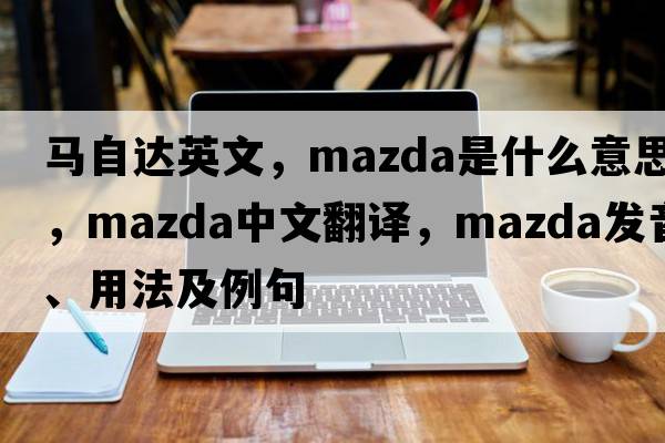 馬自達英文，mazda是什么意思，mazda中文翻譯，mazda發(fā)音、用法及例句
