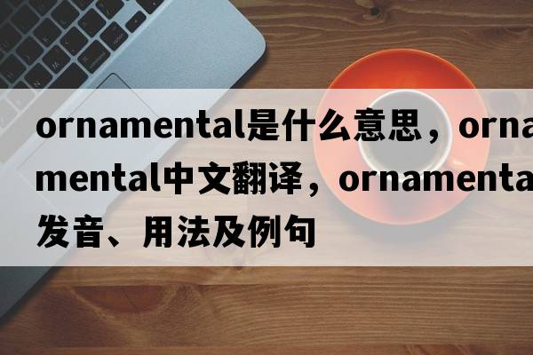 ornamental是什么意思，ornamental中文翻譯，ornamental發(fā)音、用法及例句