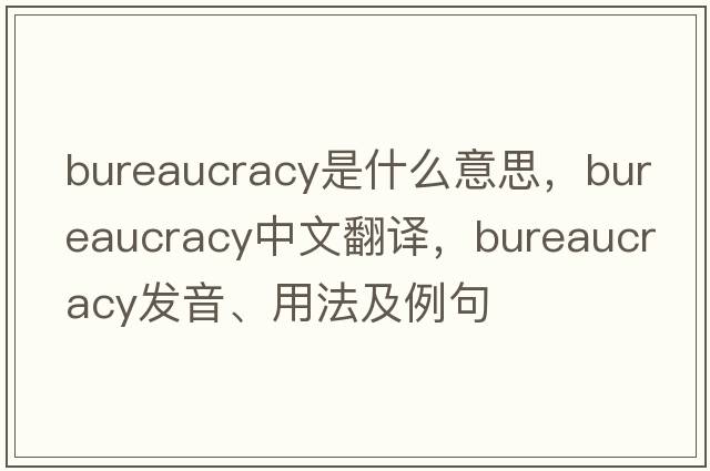 bureaucracy是什么意思，bureaucracy中文翻譯，bureaucracy發(fā)音、用法及例句