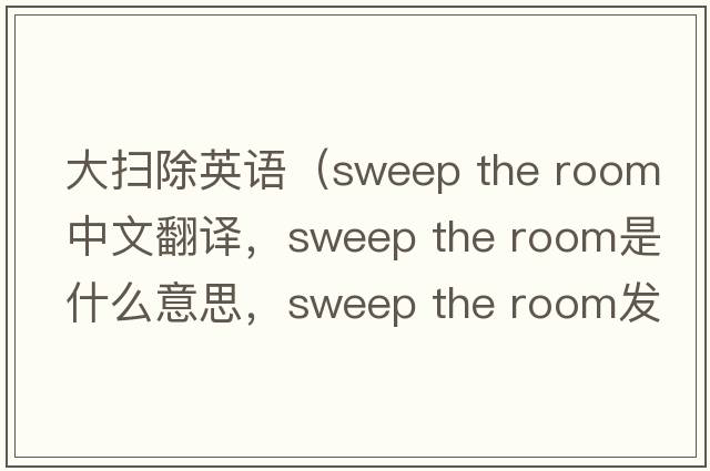 大掃除英語(yǔ)（sweep the room中文翻譯，sweep the room是什么意思，sweep the room發(fā)音、用法及例句）