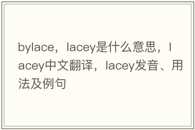 bylace，lacey是什么意思，lacey中文翻譯，lacey發(fā)音、用法及例句