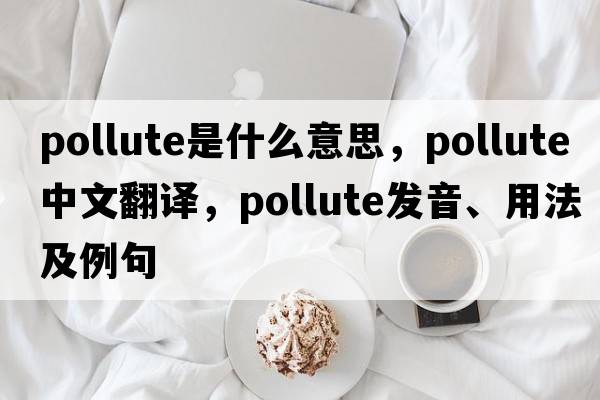 pollute是什么意思，pollute中文翻譯，pollute發(fā)音、用法及例句
