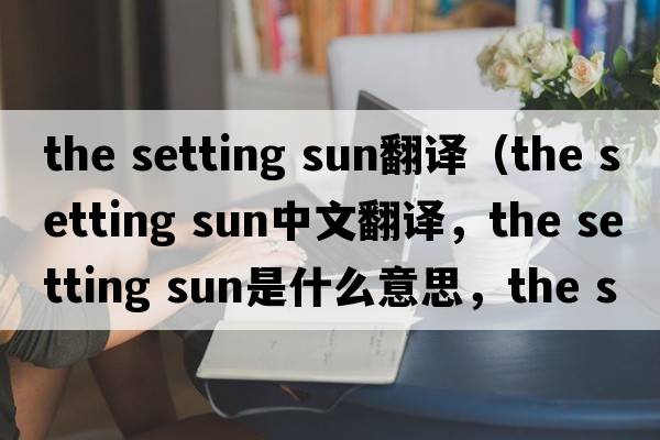 the setting sun翻譯（the setting sun中文翻譯，the setting sun是什么意思，the setting sun發(fā)音、用法及例句）