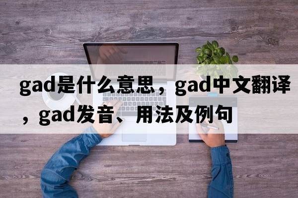 gad是什么意思，gad中文翻譯，gad發(fā)音、用法及例句