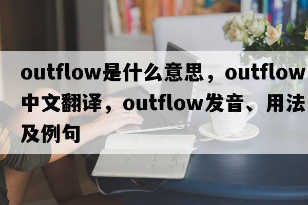 outflow是什么意思，outflow中文翻譯，outflow發(fā)音、用法及例句