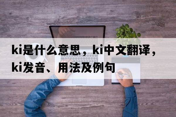 KI是什么意思，KI中文翻譯，KI發(fā)音、用法及例句