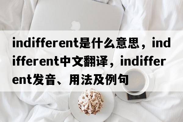 indifferent是什么意思，indifferent中文翻譯，indifferent發(fā)音、用法及例句
