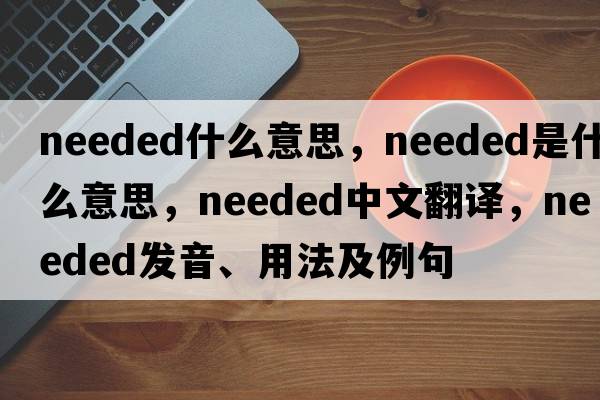 needed什么意思，needed是什么意思，needed中文翻譯，needed發(fā)音、用法及例句