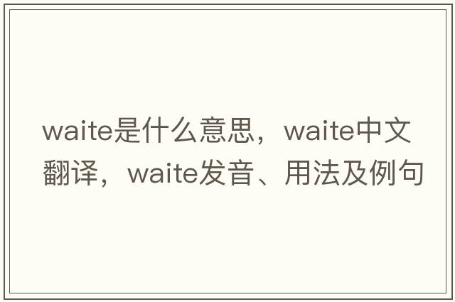 waite是什么意思，waite中文翻譯，waite發(fā)音、用法及例句