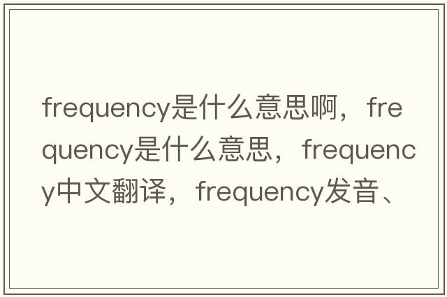 frequency是什么意思啊，frequency是什么意思，frequency中文翻譯，frequency發(fā)音、用法及例句