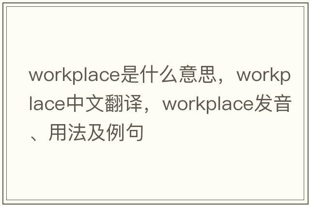 workplace是什么意思，workplace中文翻譯，workplace發(fā)音、用法及例句