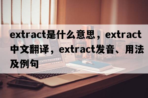 extract是什么意思，extract中文翻譯，extract發(fā)音、用法及例句
