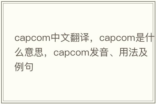 CAPCOM中文翻譯，CAPCOM是什么意思，CAPCOM發(fā)音、用法及例句