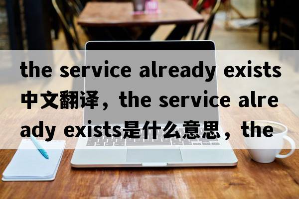 the service already exists中文翻譯，the service already exists是什么意思，the service already exists發(fā)音、用法及例句