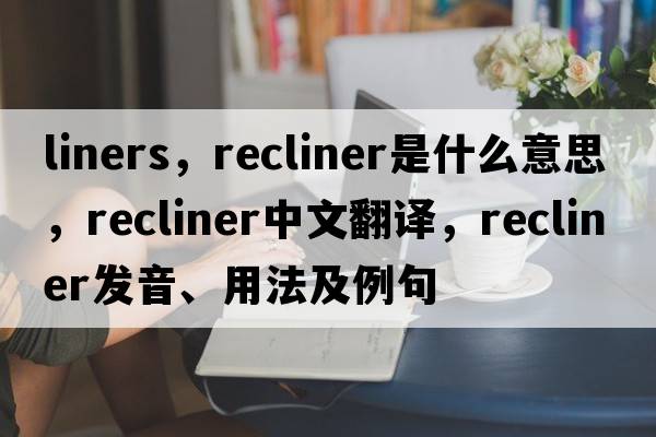 liners，recliner是什么意思，recliner中文翻譯，recliner發(fā)音、用法及例句