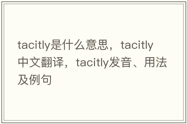 tacitly是什么意思，tacitly中文翻譯，tacitly發(fā)音、用法及例句