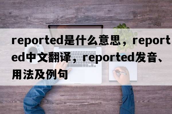 reported是什么意思，reported中文翻譯，reported發(fā)音、用法及例句