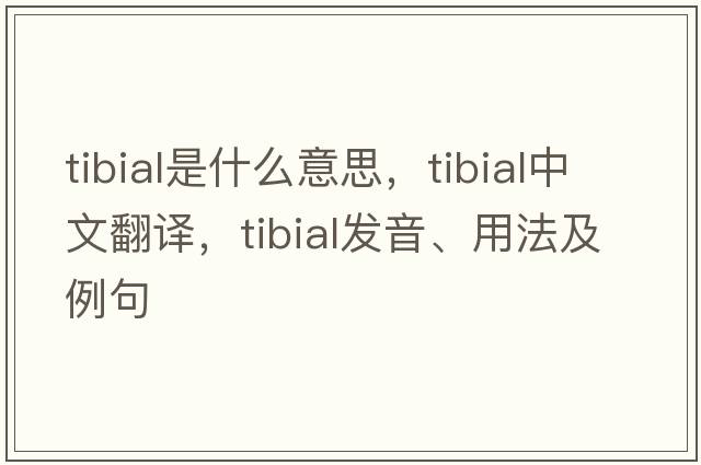 tibial是什么意思，tibial中文翻譯，tibial發(fā)音、用法及例句