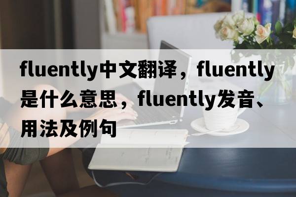 fluently中文翻譯，fluently是什么意思，fluently發(fā)音、用法及例句