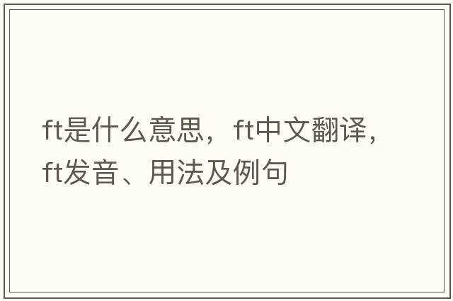 ft是什么意思，ft中文翻譯，ft發(fā)音、用法及例句
