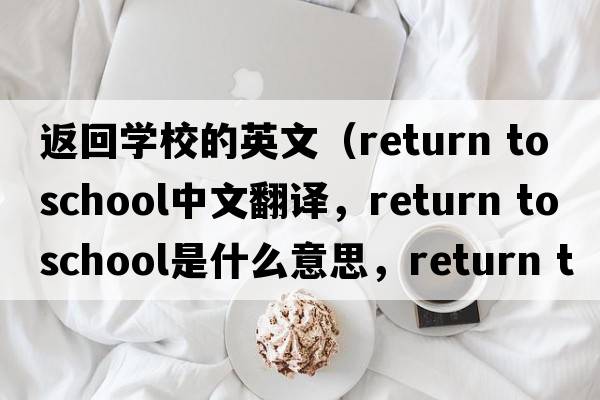 返回學(xué)校的英文（return to school中文翻譯，return to school是什么意思，return to school發(fā)音、用法及例句）