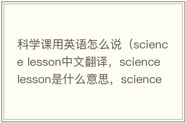 科學(xué)課用英語(yǔ)怎么說(shuō)（science lesson中文翻譯，science lesson是什么意思，science lesson發(fā)音、用法及例句）