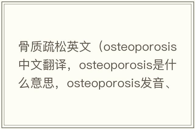 骨質(zhì)疏松英文（osteoporosis中文翻譯，osteoporosis是什么意思，osteoporosis發(fā)音、用法及例句）