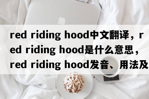 red riding hood中文翻譯，red riding hood是什么意思，red riding hood發(fā)音、用法及例句