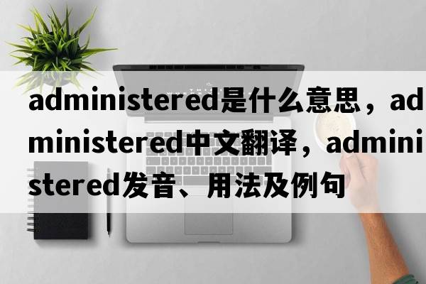 administered是什么意思，administered中文翻譯，administered發(fā)音、用法及例句