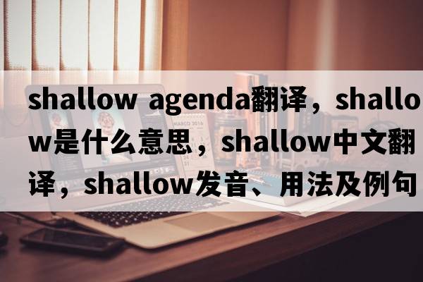 shallow agenda翻譯，shallow是什么意思，shallow中文翻譯，shallow發(fā)音、用法及例句
