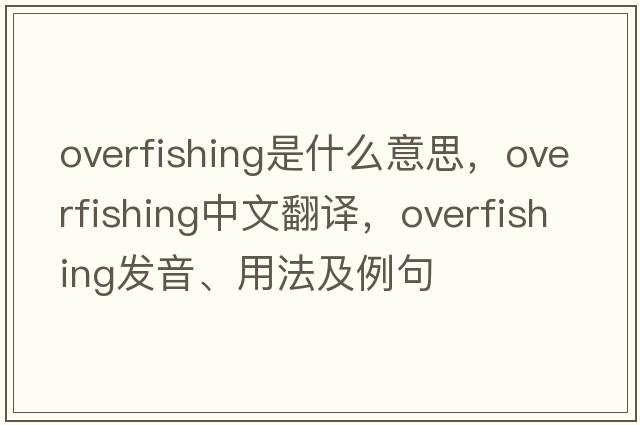 overfishing是什么意思，overfishing中文翻譯，overfishing發(fā)音、用法及例句