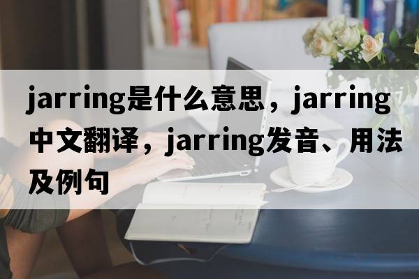 jarring是什么意思，jarring中文翻譯，jarring發(fā)音、用法及例句