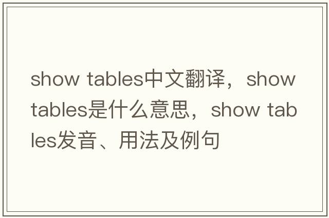 show tables中文翻譯，show tables是什么意思，show tables發(fā)音、用法及例句