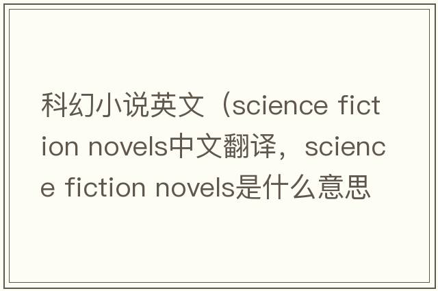 科幻小說(shuō)英文（science fiction novels中文翻譯，science fiction novels是什么意思，science fiction novels發(fā)音、用法及例句）