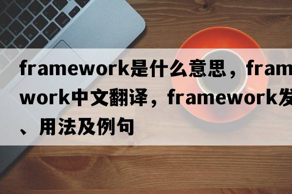 framework是什么意思，framework中文翻譯，framework發(fā)音、用法及例句