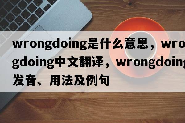 wrongdoing是什么意思，wrongdoing中文翻譯，wrongdoing發(fā)音、用法及例句