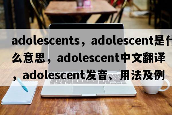 adolescents，adolescent是什么意思，adolescent中文翻譯，adolescent發(fā)音、用法及例句