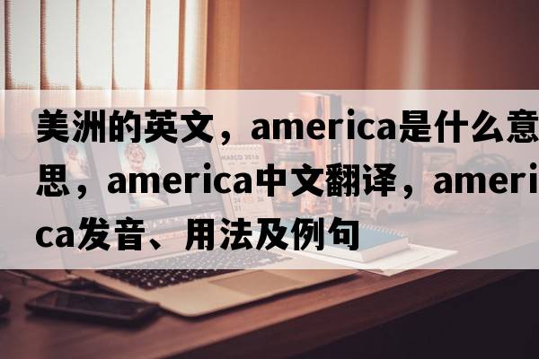 美洲的英文，America是什么意思，America中文翻譯，America發(fā)音、用法及例句