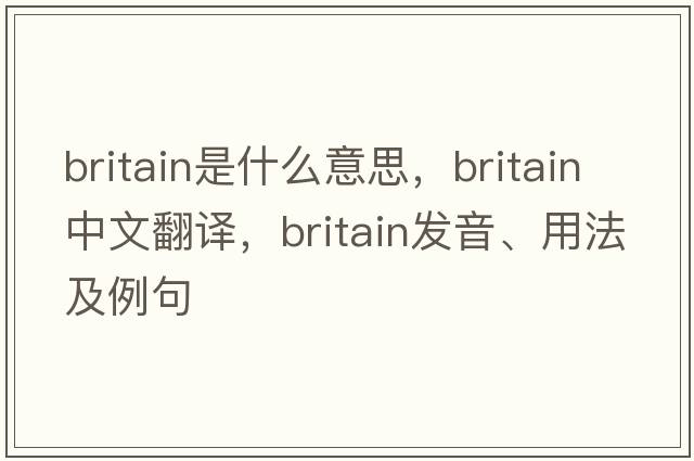 Britain是什么意思，Britain中文翻譯，Britain發(fā)音、用法及例句