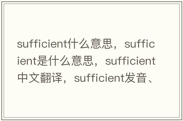 sufficient什么意思，sufficient是什么意思，sufficient中文翻譯，sufficient發(fā)音、用法及例句