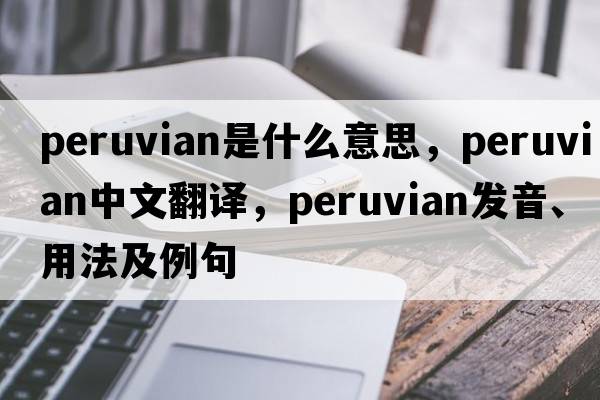 Peruvian是什么意思，Peruvian中文翻譯，Peruvian發(fā)音、用法及例句